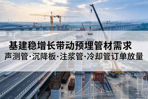 丁青基建稳增长带动预埋监测管材需求,声测管、沉降板、注浆管订单持续放量