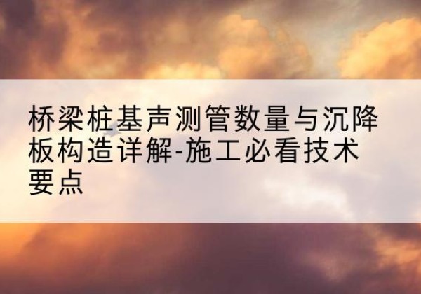 丁青桩基需要预埋几根声测管？-桥梁桩基声测管数量与沉降板构造详解-施工必看技术要点